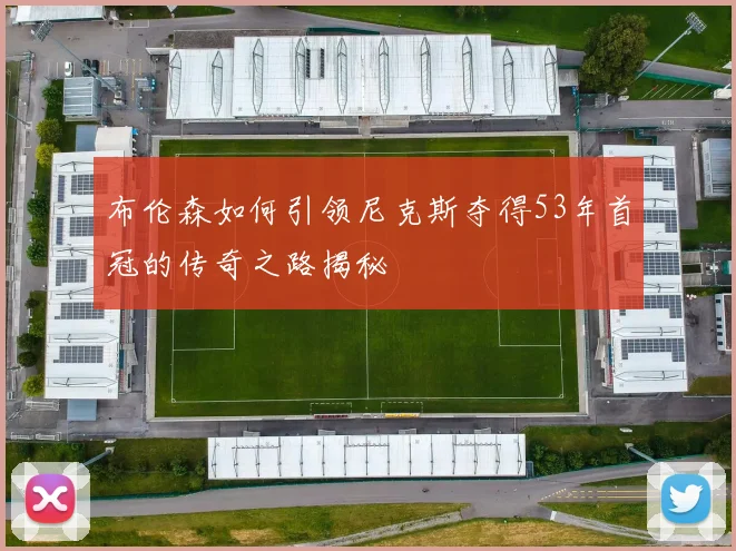 布伦森如何引领尼克斯夺得53年首冠的传奇之路揭秘