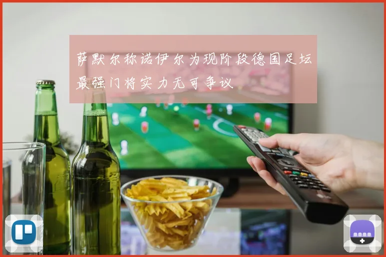 萨默尔称诺伊尔为现阶段德国足坛最强门将实力无可争议