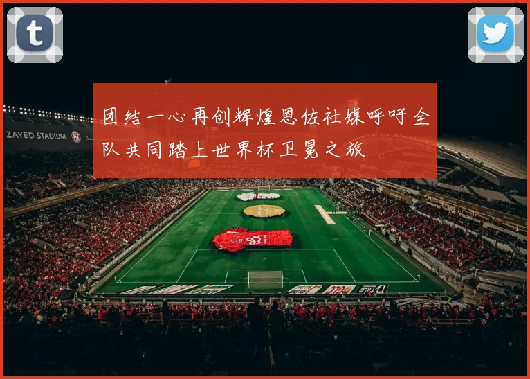 团结一心再创辉煌恩佐社媒呼吁全队共同踏上世界杯卫冕之旅