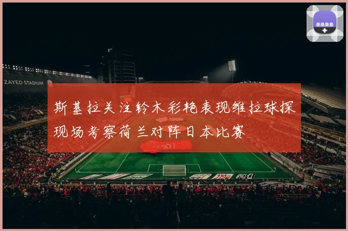 斯基拉关注铃木彩艳表现维拉球探现场考察荷兰对阵日本比赛