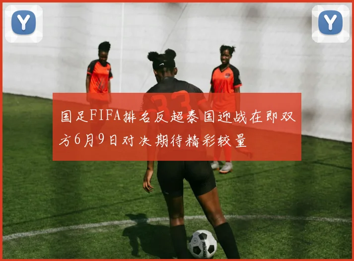 国足FIFA排名反超泰国迎战在即双方6月9日对决期待精彩较量