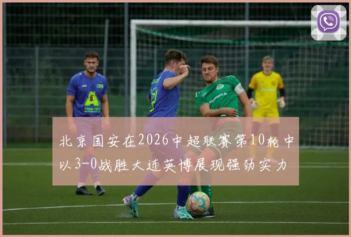 北京国安在2026中超联赛第10轮中以3-0战胜大连英博展现强劲实力