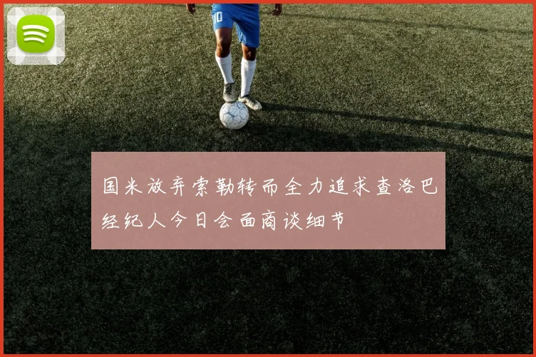 国米放弃索勒转而全力追求查洛巴经纪人今日会面商谈细节