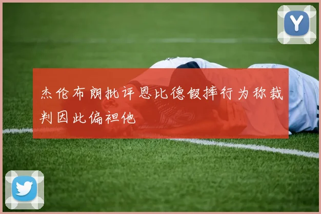 杰伦布朗批评恩比德假摔行为称裁判因此偏袒他