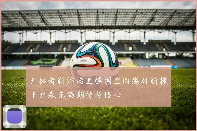 开拓者新帅诺里强调空间感对新援卡尔森充满期待与信心