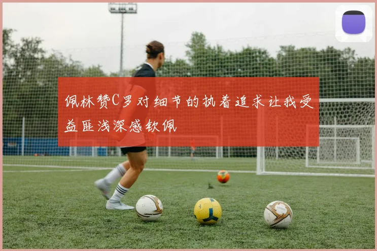 佩林赞C罗对细节的执着追求让我受益匪浅深感钦佩