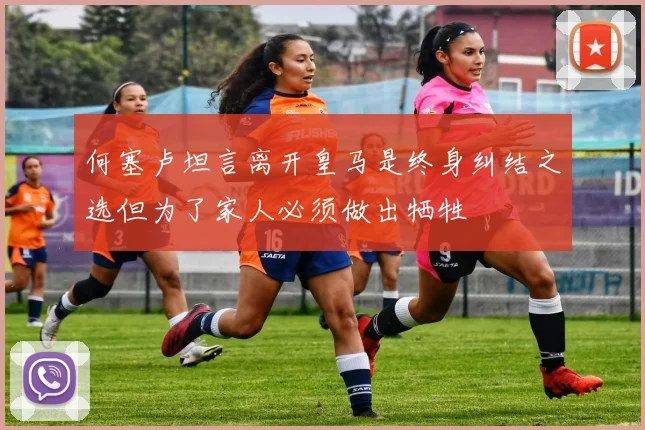 何塞卢坦言离开皇马是终身纠结之选但为了家人必须做出牺牲