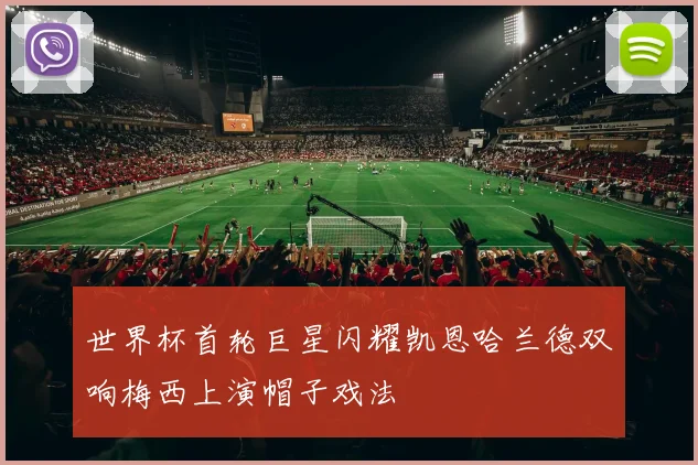 世界杯首轮巨星闪耀凯恩哈兰德双响梅西上演帽子戏法