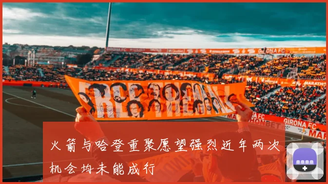 火箭与哈登重聚愿望强烈近年两次机会均未能成行