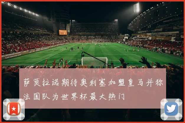 萨莫拉诺期待奥利塞加盟皇马并称法国队为世界杯最大热门