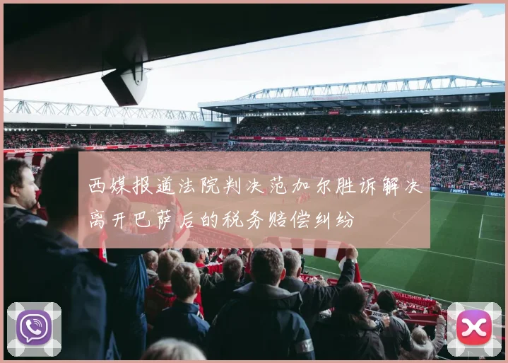 西媒报道法院判决范加尔胜诉解决离开巴萨后的税务赔偿纠纷
