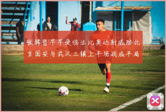张稀哲早早受伤法比奥远射威胁北京国安与武汉三镇上半场战成平局