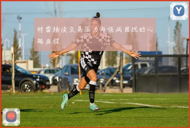 特雷杨谈交易压力与伤病困扰的心路历程