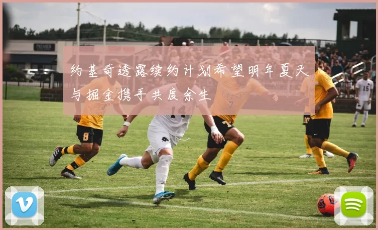约基奇透露续约计划希望明年夏天与掘金携手共度余生