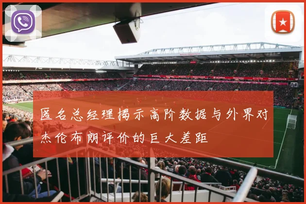 匿名总经理揭示高阶数据与外界对杰伦布朗评价的巨大差距