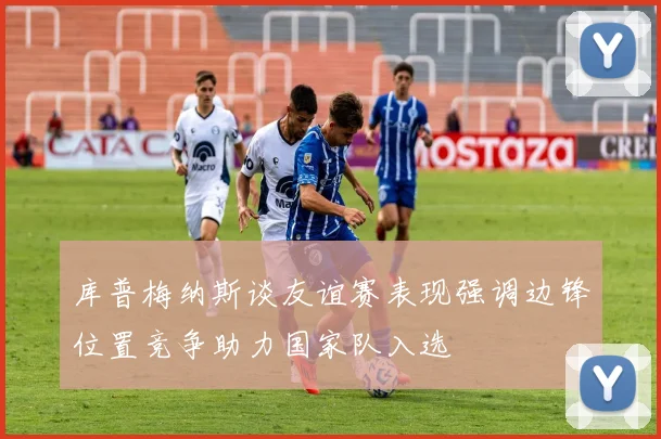 库普梅纳斯谈友谊赛表现强调边锋位置竞争助力国家队入选